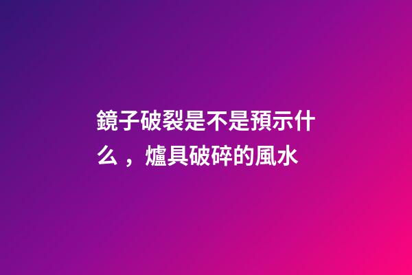 鏡子破裂是不是預示什么，爐具破碎的風水